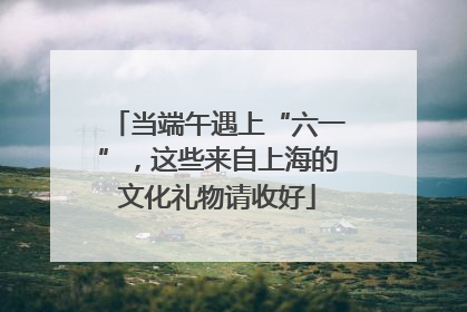 当端午遇上“六一”，这些来自上海的文化礼物请收好