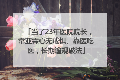 当了23年医院院长，常亚霖心无戒惧、靠医吃医，长期逾规破法
