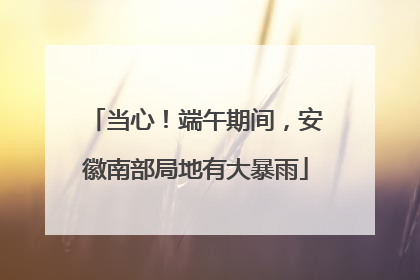 当心！端午期间，安徽南部局地有大暴雨