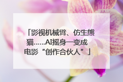 影视机械臂、仿生熊猫……AI摇身一变成电影“创作合伙人”