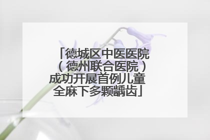 德城区中医医院（德州联合医院）成功开展首例儿童全麻下多颗龋齿