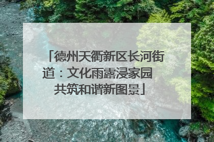 德州天衢新区长河街道：文化雨露浸家园 共筑和谐新图景