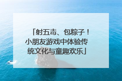 射五毒、包粽子！小朋友游戏中体验传统文化与童趣欢乐