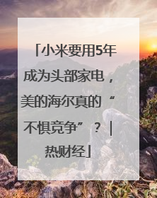 小米要用5年成为头部家电，美的海尔真的“不惧竞争”？｜热财经