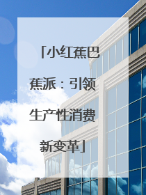 小红蕉巴蕉派：引领生产性消费新变革