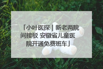 小叶医探｜新老两院间接驳 安徽省儿童医院开通免费班车