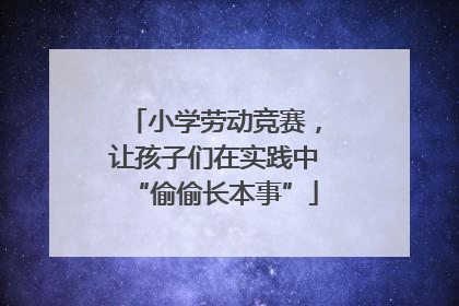 小学劳动竞赛，让孩子们在实践中“偷偷长本事”