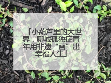 小葫芦里的大世界，聊城孤独症青年用非遗“画”出幸福人生