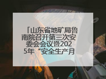 山东省地矿局鲁南院召开第三次安委会会议暨2025年“安全生产月”活动启动仪式