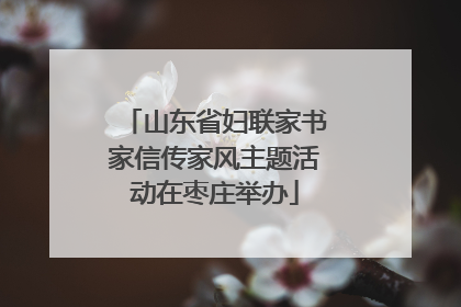 山东省妇联家书家信传家风主题活动在枣庄举办