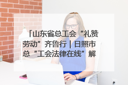 山东省总工会“礼赞劳动”齐鲁行｜日照市总“工会法律在线”解决职工愁“薪”事