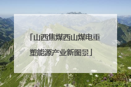 山西焦煤西山煤电重塑能源产业新图景