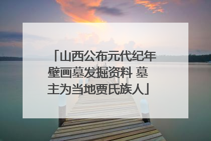 山西公布元代纪年壁画墓发掘资料 墓主为当地贾氏族人