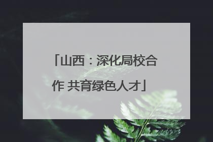 山西：深化局校合作 共育绿色人才