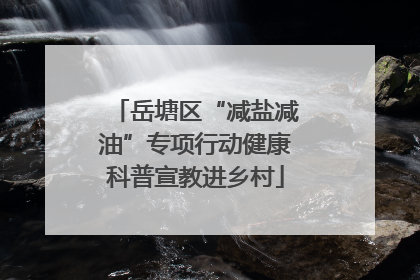 岳塘区“减盐减油”专项行动健康科普宣教进乡村