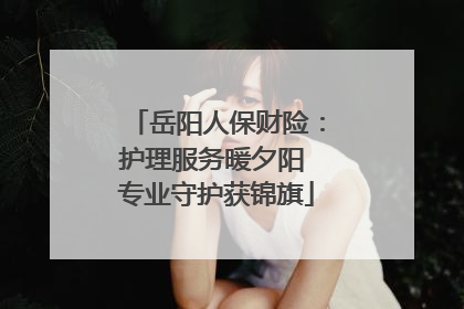 岳阳人保财险：护理服务暖夕阳 专业守护获锦旗