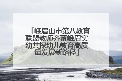 峨眉山市第八教育联盟教师齐聚峨眉实幼共探幼儿教育高质量发展新路径