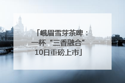 峨眉雪芽茶啤：一杯“三香融合”10日重磅上市