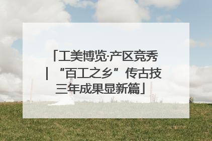工美博览·产区竞秀｜“百工之乡”传古技 三年成果显新篇