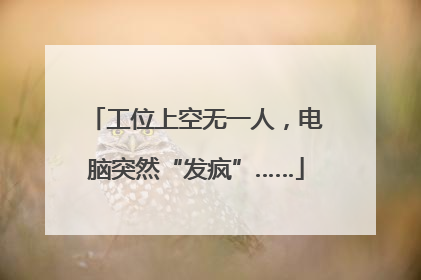 工位上空无一人，电脑突然“发疯”……