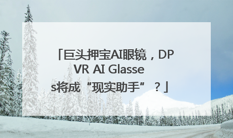 巨头押宝AI眼镜，DPVR AI Glasses将成“现实助手”？