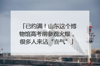 已约满！山东这个博物馆高考前参观火爆，很多人来沾“喜气”