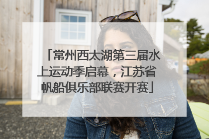 常州西太湖第三届水上运动季启幕，江苏省帆船俱乐部联赛开赛
