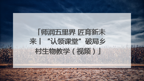 师润五里界 匠育新未来丨“认领课堂”破局乡村生物教学（视频）