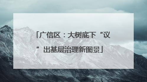 广信区：大树底下“议”出基层治理新图景