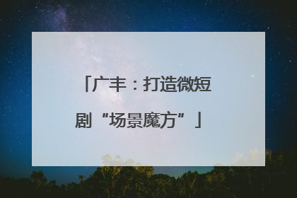 广丰：打造微短剧“场景魔方”