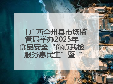 广西全州县市场监管局举办2025年食品安全“你点我检 服务惠民生”暨“百姓点检日”活动启动仪式