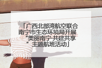 广西北部湾航空联合南宁市生态环境局开展“美丽南宁·共建共享”主题航班活动