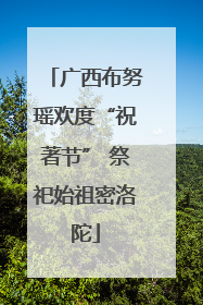 广西布努瑶欢度“祝著节” 祭祀始祖密洛陀