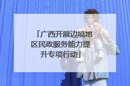 广西开展边境地区民政服务能力提升专项行动