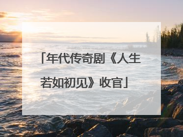 年代传奇剧《人生若如初见》收官