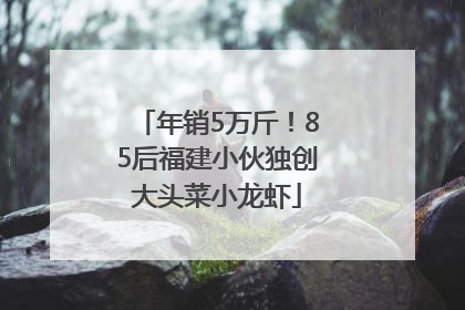 年销5万斤！85后福建小伙独创大头菜小龙虾
