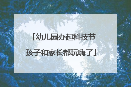 幼儿园办起科技节 孩子和家长都玩嗨了