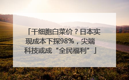 干细胞白菜价？日本实现成本下探98%，尖端科技或成“全民福利”