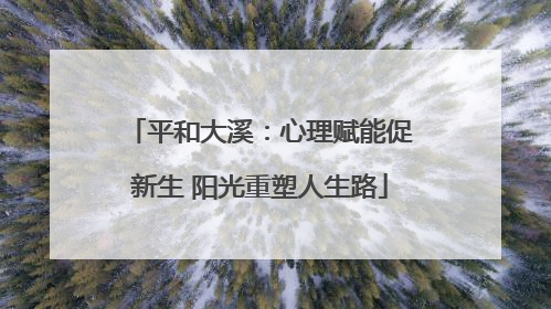 平和大溪：心理赋能促新生 阳光重塑人生路