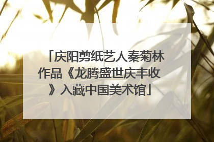 庆阳剪纸艺人秦菊林作品《龙腾盛世庆丰收》入藏中国美术馆