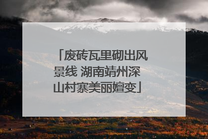 废砖瓦里砌出风景线 湖南靖州深山村寨美丽嬗变