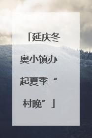 延庆冬奥小镇办起夏季“村晚”