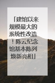 建馆以来规模最大的系统性改造！陈云纪念馆基本陈列焕新亮相