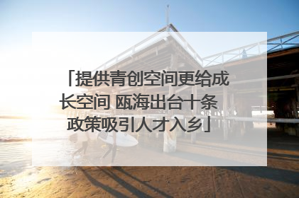 提供青创空间更给成长空间 瓯海出台十条政策吸引人才入乡