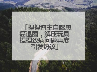 捏捏博主自曝患癌退圈，解压玩具捏捏致病问题再度引发热议