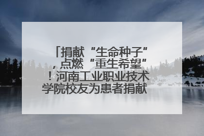 捐献“生命种子”，点燃“重生希望”！河南工业职业技术学院校友为患者捐献造血干细胞