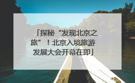探秘“发现北京之旅”！北京入境旅游发展大会开幕在即