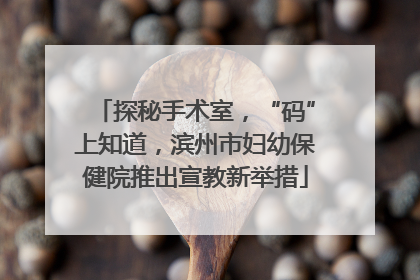 探秘手术室，“码”上知道，滨州市妇幼保健院推出宣教新举措