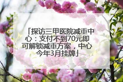 探访三甲医院减重中心：支付不到70元即可解锁减重方案，中心今年3月挂牌