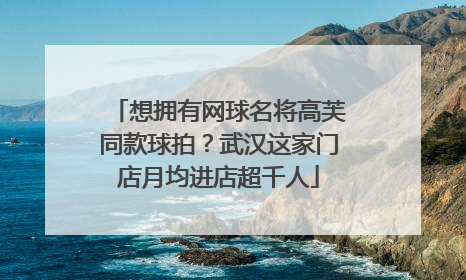 想拥有网球名将高芙同款球拍？武汉这家门店月均进店超千人